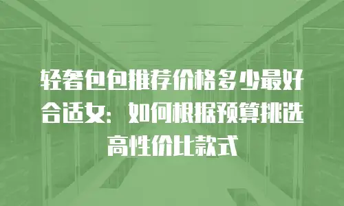 轻奢包包推荐价格多少最好合适女：如何根据预算挑选高性价比款式