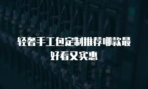 轻奢手工包定制推荐哪款最好看又实惠