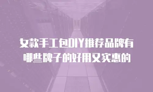 女款手工包DIY推荐品牌有哪些牌子的好用又实惠的