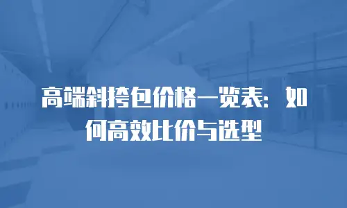 高端斜挎包价格一览表：如何高效比价与选型