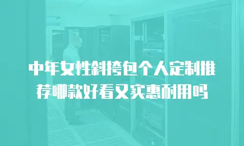 中年女性斜挎包个人定制推荐哪款好看又实惠耐用吗