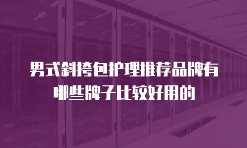 男式斜挎包护理推荐品牌有哪些牌子比较好用的