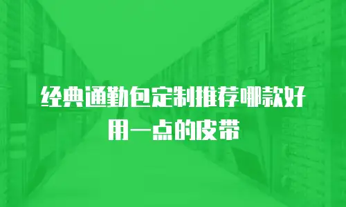 经典通勤包定制推荐哪款好用一点的皮带