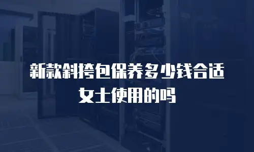 新款斜挎包保养多少钱合适女士使用的吗