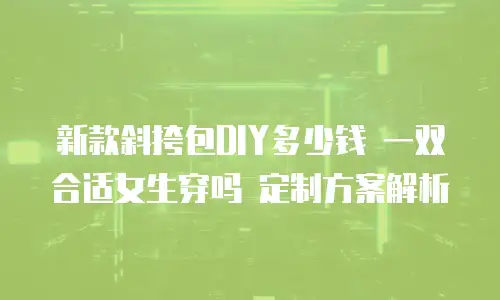 新款斜挎包DIY多少钱 一双合适女生穿吗 定制方案解析