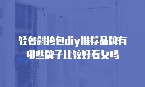 轻奢斜挎包diy推荐品牌有哪些牌子比较好看女吗