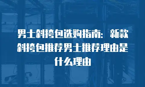 男士斜挎包选购指南：新款斜挎包推荐男士推荐理由是什么理由