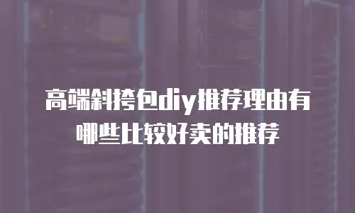 高端斜挎包diy推荐理由有哪些比较好卖的推荐