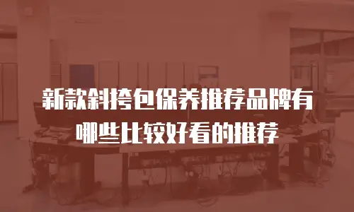 新款斜挎包保养推荐品牌有哪些比较好看的推荐