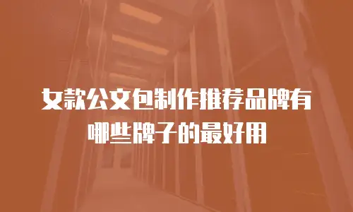 女款公文包制作推荐品牌有哪些牌子的最好用