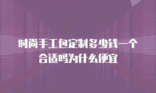 时尚手工包定制多少钱一个合适吗为什么便宜