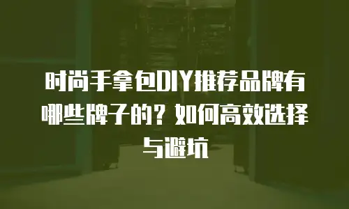 时尚手拿包DIY推荐品牌有哪些牌子的？如何高效选择与避坑