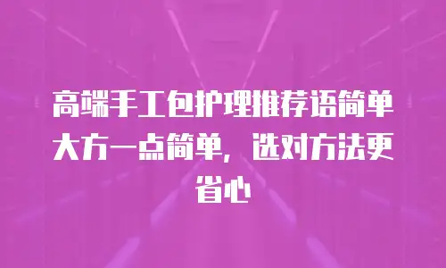 高端手工包护理推荐语简单大方一点简单，选对方法更省心