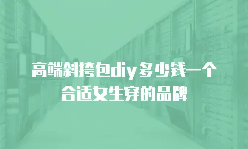 高端斜挎包diy多少钱一个合适女生穿的品牌