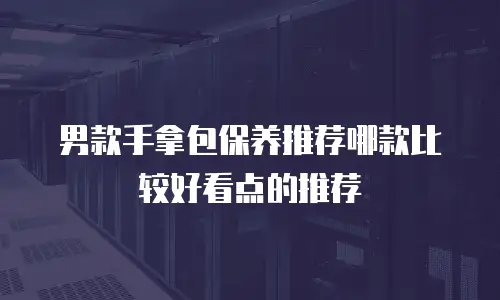 男款手拿包保养推荐哪款比较好看点的推荐