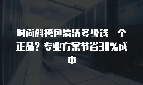 时尚斜挎包清洁多少钱一个正品？专业方案节省30%成本