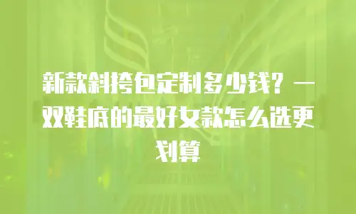 新款斜挎包定制多少钱？一双鞋底的最好女款怎么选更划算