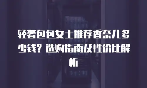 轻奢包包女士推荐香奈儿多少钱？选购指南及性价比解析