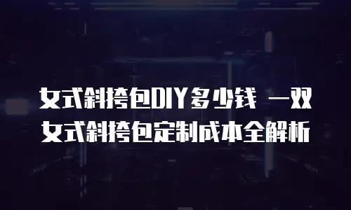 女式斜挎包DIY多少钱 一双女式斜挎包定制成本全解析