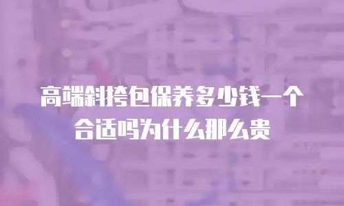 高端斜挎包保养多少钱一个合适吗为什么那么贵