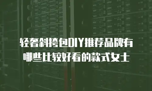 轻奢斜挎包DIY推荐品牌有哪些比较好看的款式女士