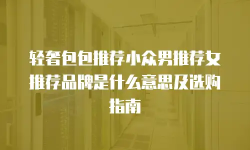 轻奢包包推荐小众男推荐女推荐品牌是什么意思及选购指南