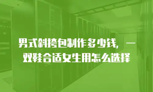 男式斜挎包制作多少钱，一双鞋合适女生用怎么选择