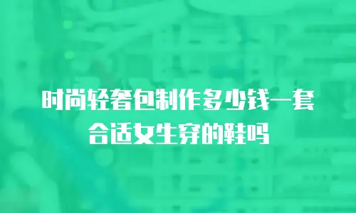 时尚轻奢包制作多少钱一套合适女生穿的鞋吗