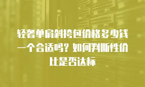 轻奢单肩斜挎包价格多少钱一个合适吗？如何判断性价比是否达标
