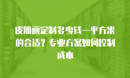 皮雕画定制多少钱一平方米的合适？专业方案如何控制成本
