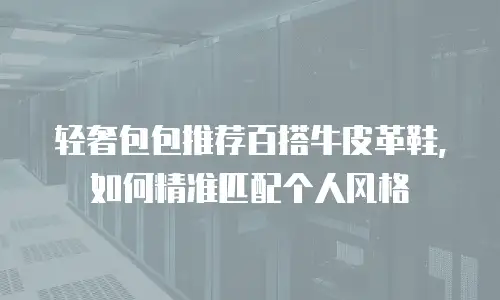 轻奢包包推荐百搭牛皮革鞋，如何精准匹配个人风格