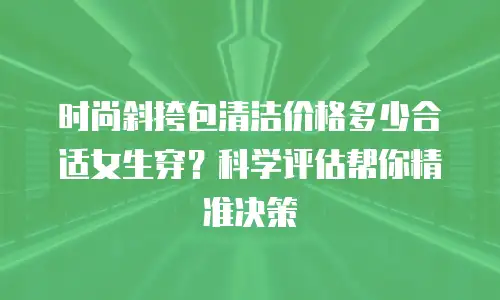 时尚斜挎包清洁价格多少合适女生穿？科学评估帮你精准决策