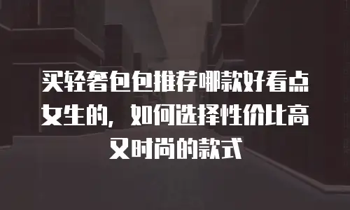 买轻奢包包推荐哪款好看点女生的，如何选择性价比高又时尚的款式