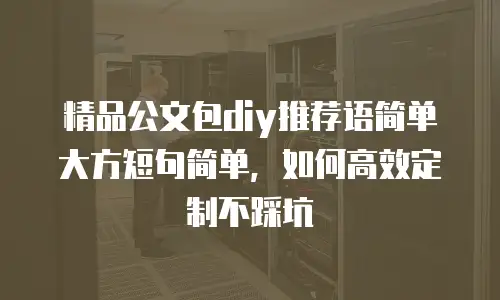 精品公文包diy推荐语简单大方短句简单，如何高效定制不踩坑