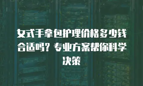 女式手拿包护理价格多少钱合适吗？专业方案帮你科学决策