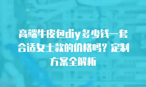 高端牛皮包diy多少钱一套合适女士款的价格吗？定制方案全解析