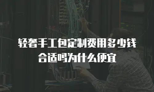 轻奢手工包定制费用多少钱合适吗为什么便宜