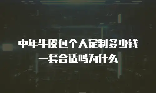 中年牛皮包个人定制多少钱一套合适吗为什么