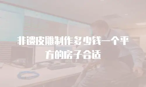 非遗皮雕制作多少钱一个平方的房子合适