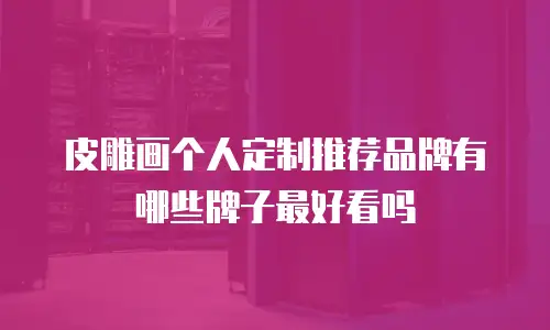 皮雕画个人定制推荐品牌有哪些牌子最好看吗