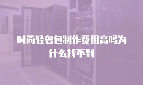 时尚轻奢包制作费用高吗为什么找不到