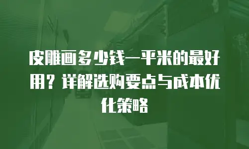 皮雕画多少钱一平米的最好用？详解选购要点与成本优化策略