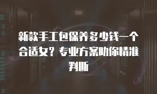 新款手工包保养多少钱一个合适女？专业方案助你精准判断