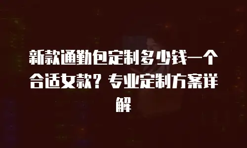 新款通勤包定制多少钱一个合适女款？专业定制方案详解