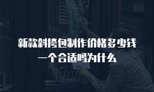 新款斜挎包制作价格多少钱一个合适吗为什么