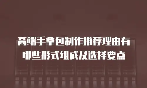 高端手拿包制作推荐理由有哪些形式组成及选择要点