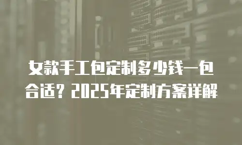 女款手工包定制多少钱一包合适？2025年定制方案详解