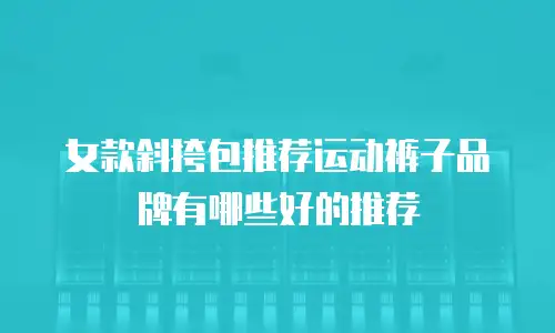 女款斜挎包推荐运动裤子品牌有哪些好的推荐