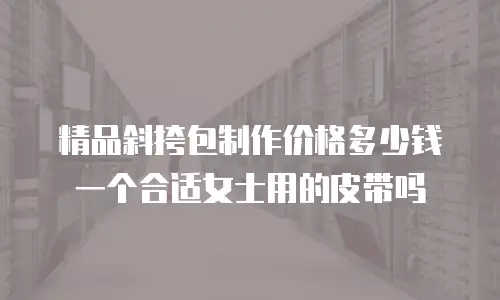 精品斜挎包制作价格多少钱一个合适女士用的皮带吗
