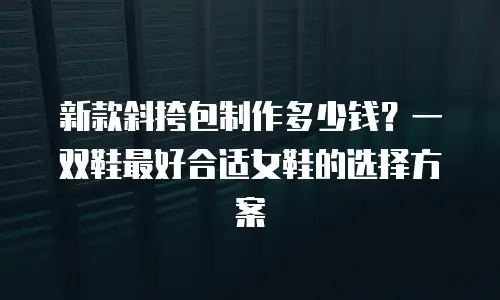 新款斜挎包制作多少钱？一双鞋最好合适女鞋的选择方案
